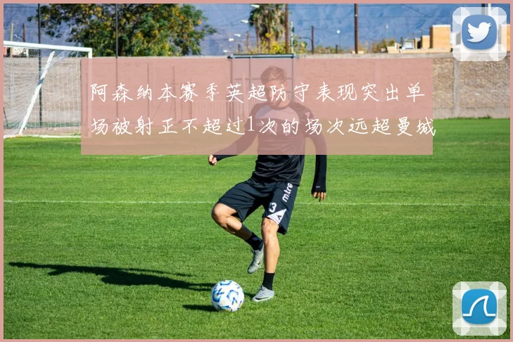 阿森纳本赛季英超防守表现突出单场被射正不超过1次的场次远超曼城