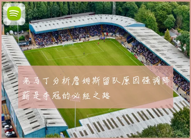 老马丁分析詹姆斯留队原因强调降薪是夺冠的必经之路
