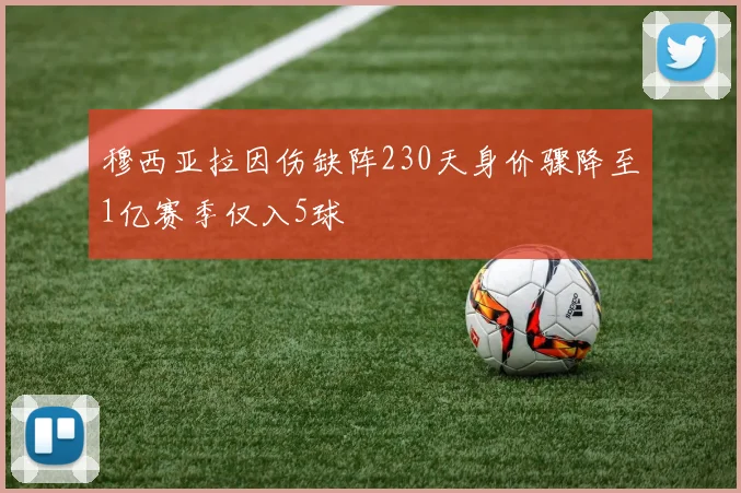 穆西亚拉因伤缺阵230天身价骤降至1亿赛季仅入5球
