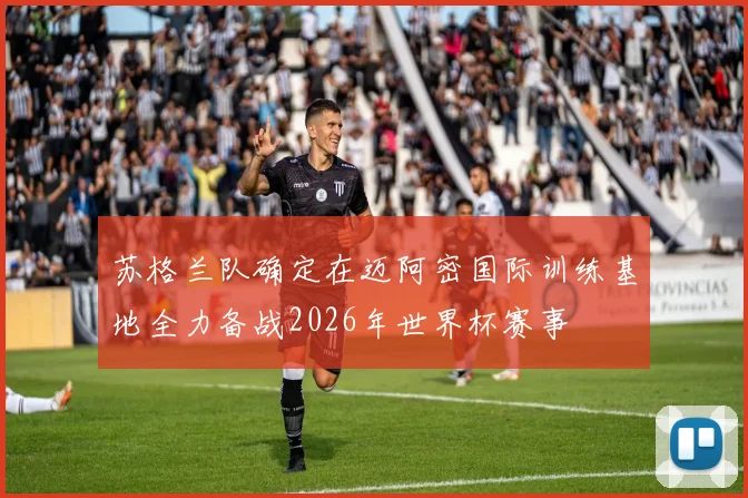 苏格兰队确定在迈阿密国际训练基地全力备战2026年世界杯赛事
