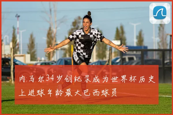 内马尔34岁创纪录成为世界杯历史上进球年龄最大巴西球员