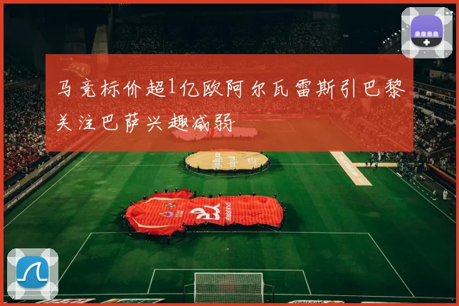马竞标价超1亿欧阿尔瓦雷斯引巴黎关注巴萨兴趣减弱
