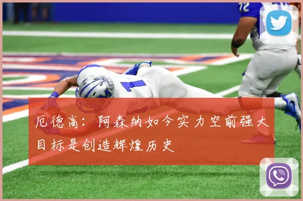 厄德高：阿森纳如今实力空前强大目标是创造辉煌历史