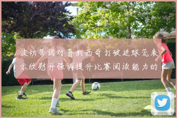 波切蒂诺对普利西奇打破进球荒表示欣慰并强调提升比赛阅读能力的重要性