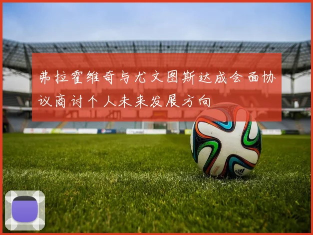 弗拉霍维奇与尤文图斯达成会面协议商讨个人未来发展方向