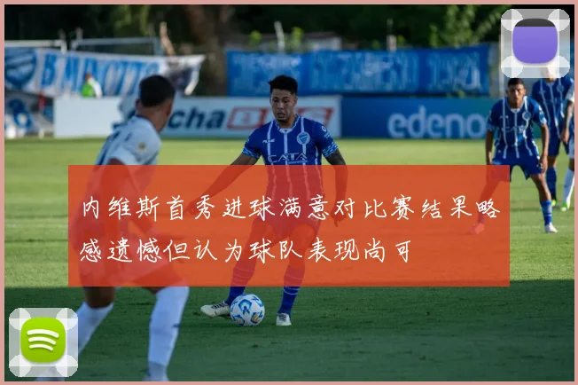 内维斯首秀进球满意对比赛结果略感遗憾但认为球队表现尚可