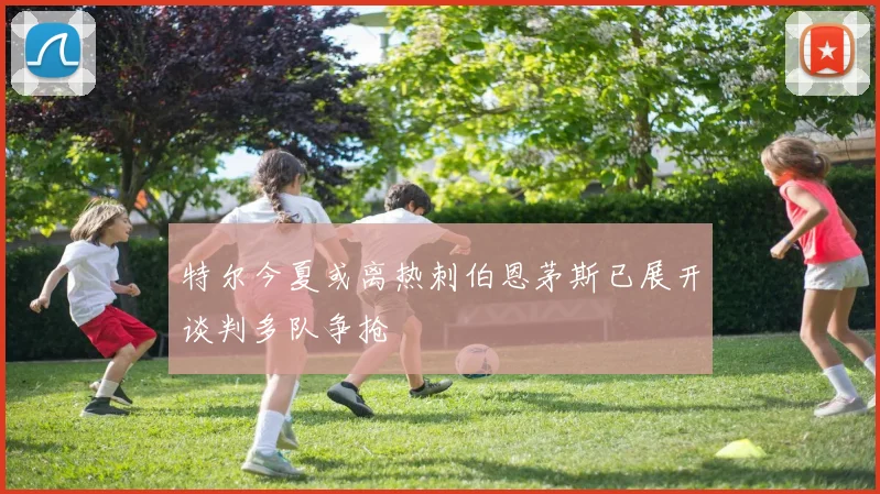 特尔今夏或离热刺伯恩茅斯已展开谈判多队争抢