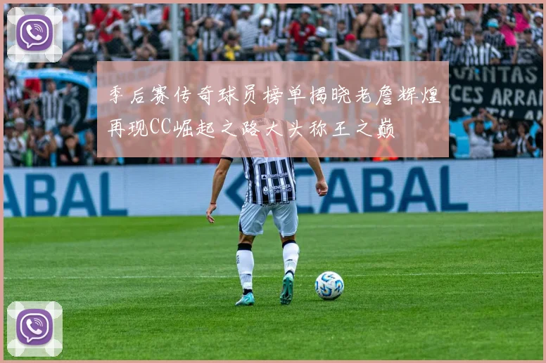 季后赛传奇球员榜单揭晓老詹辉煌再现CC崛起之路大头称王之巅