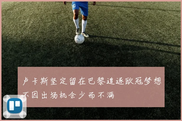 卢卡斯坚定留在巴黎追逐欧冠梦想不因出场机会少而不满